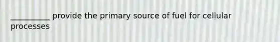 __________ provide the primary source of fuel for cellular processes