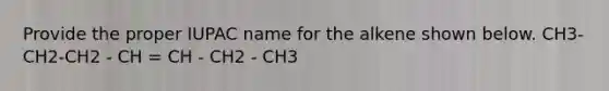 Provide the proper IUPAC name for the alkene shown below. CH3- CH2-CH2 - CH = CH - CH2 - CH3