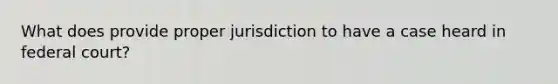 What does provide proper jurisdiction to have a case heard in federal court?