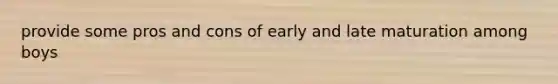 provide some pros and cons of early and late maturation among boys