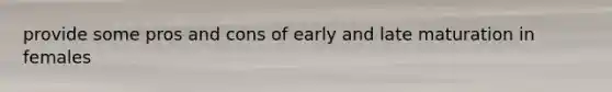 provide some pros and cons of early and late maturation in females