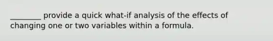 ________ provide a quick what-if analysis of the effects of changing one or two variables within a formula.