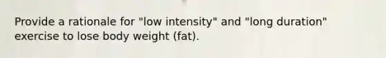 Provide a rationale for "low intensity" and "long duration" exercise to lose body weight (fat).