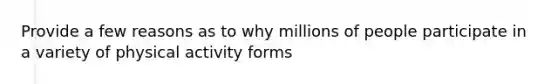 Provide a few reasons as to why millions of people participate in a variety of physical activity forms