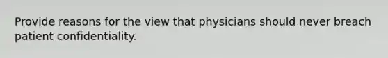 Provide reasons for the view that physicians should never breach patient confidentiality.