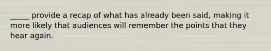 _____ provide a recap of what has already been said, making it more likely that audiences will remember the points that they hear again.