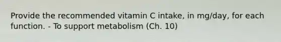 Provide the recommended vitamin C intake, in mg/day, for each function. - To support metabolism (Ch. 10)