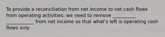 To provide a reconciliation from net income to net cash flows from operating activities, we need to remove __________ ____________ from net income so that what's left is operating cash flows only