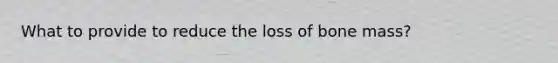 What to provide to reduce the loss of bone mass?