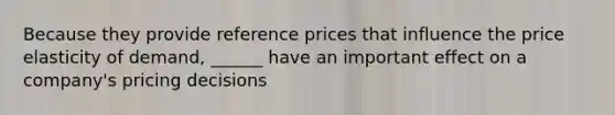 Because they provide reference prices that influence the price elasticity of demand, ______ have an important effect on a company's pricing decisions