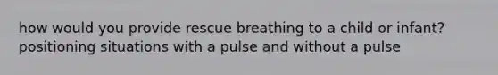 how would you provide rescue breathing to a child or infant? positioning situations with a pulse and without a pulse