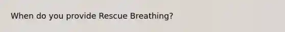 When do you provide Rescue Breathing?