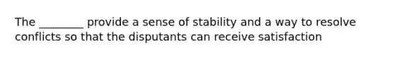 The ________ provide a sense of stability and a way to resolve conflicts so that the disputants can receive satisfaction