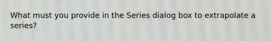 What must you provide in the Series dialog box to extrapolate a series?