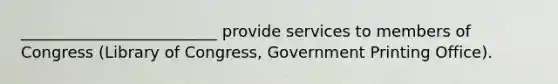 _________________________ provide services to members of Congress (Library of Congress, Government Printing Office).