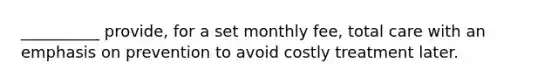 __________ provide, for a set monthly fee, total care with an emphasis on prevention to avoid costly treatment later.​