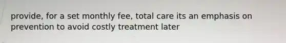 provide, for a set monthly fee, total care its an emphasis on prevention to avoid costly treatment later