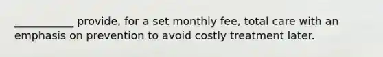 ___________ provide, for a set monthly fee, total care with an emphasis on prevention to avoid costly treatment later.