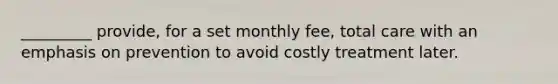 _________ provide, for a set monthly fee, total care with an emphasis on prevention to avoid costly treatment later.​