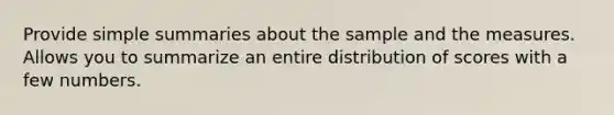 Provide simple summaries about the sample and the measures. Allows you to summarize an entire distribution of scores with a few numbers.