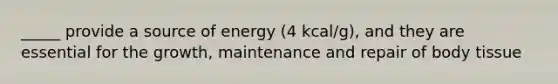 _____ provide a source of energy (4 kcal/g), and they are essential for the growth, maintenance and repair of body tissue