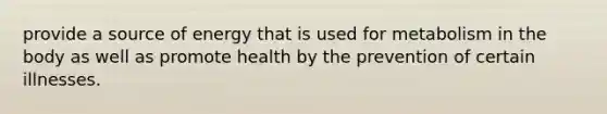 provide a source of energy that is used for metabolism in the body as well as promote health by the prevention of certain illnesses.