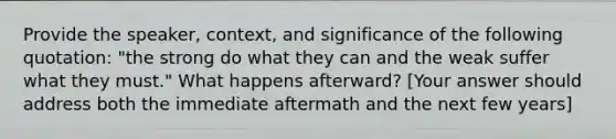 Provide the speaker, context, and significance of the following quotation: "the strong do what they can and the weak suffer what they must." What happens afterward? [Your answer should address both the immediate aftermath and the next few years]