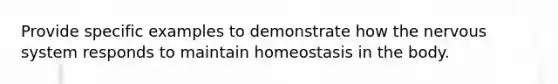 Provide specific examples to demonstrate how the nervous system responds to maintain homeostasis in the body.