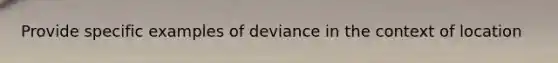 Provide specific examples of deviance in the context of location