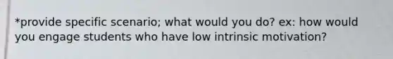 *provide specific scenario; what would you do? ex: how would you engage students who have low intrinsic motivation?