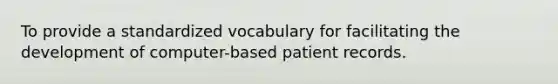 To provide a standardized vocabulary for facilitating the development of computer-based patient records.