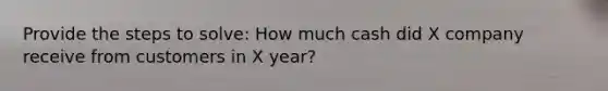 Provide the steps to solve: How much cash did X company receive from customers in X year?