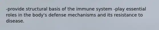 -provide structural basis of the immune system -play essential roles in the body's defense mechanisms and its resistance to disease.