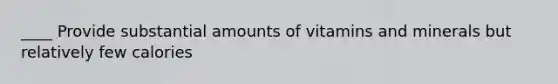 ____ Provide substantial amounts of vitamins and minerals but relatively few calories