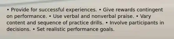 • Provide for successful experiences. • Give rewards contingent on performance. • Use verbal and nonverbal praise. • Vary content and sequence of practice drills. • Involve participants in decisions. • Set realistic performance goals.