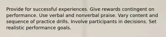 Provide for successful experiences. Give rewards contingent on performance. Use verbal and nonverbal praise. Vary content and sequence of practice drills. Involve participants in decisions. Set realistic performance goals.