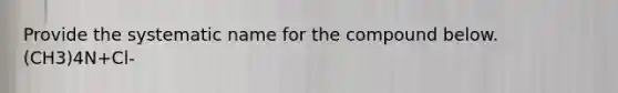 Provide the systematic name for the compound below. (CH3)4N+Cl-