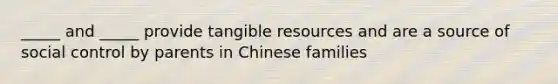 _____ and _____ provide tangible resources and are a source of social control by parents in Chinese families