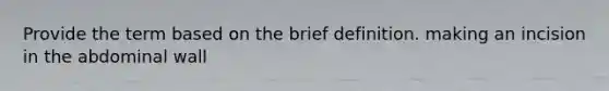 Provide the term based on the brief definition. making an incision in the abdominal wall