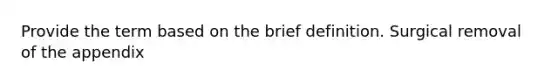 Provide the term based on the brief definition. Surgical removal of the appendix