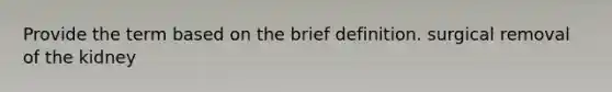 Provide the term based on the brief definition. surgical removal of the kidney