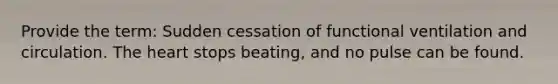 Provide the term: Sudden cessation of functional ventilation and circulation. The heart stops beating, and no pulse can be found.