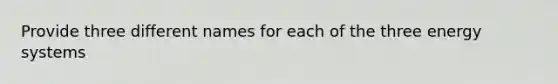 Provide three different names for each of the three energy systems