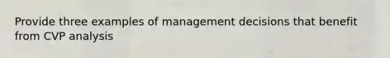 Provide three examples of management decisions that benefit from CVP analysis