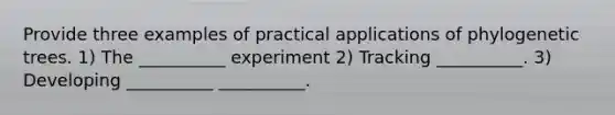 Provide three examples of practical applications of phylogenetic trees. 1) The __________ experiment 2) Tracking __________. 3) Developing __________ __________.