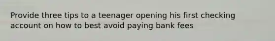 Provide three tips to a teenager opening his first checking ac<a href='https://www.questionai.com/knowledge/kIt7oUhyhX-count-on' class='anchor-knowledge'>count on</a> how to best avoid paying bank fees