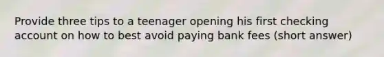 Provide three tips to a teenager opening his first checking account on how to best avoid paying bank fees (short answer)