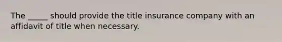 The _____ should provide the title insurance company with an affidavit of title when necessary.