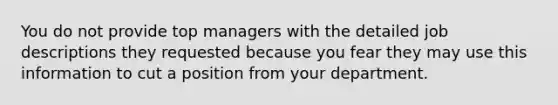 You do not provide top managers with the detailed job descriptions they requested because you fear they may use this information to cut a position from your department.