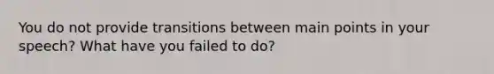 You do not provide transitions between main points in your speech? What have you failed to do?